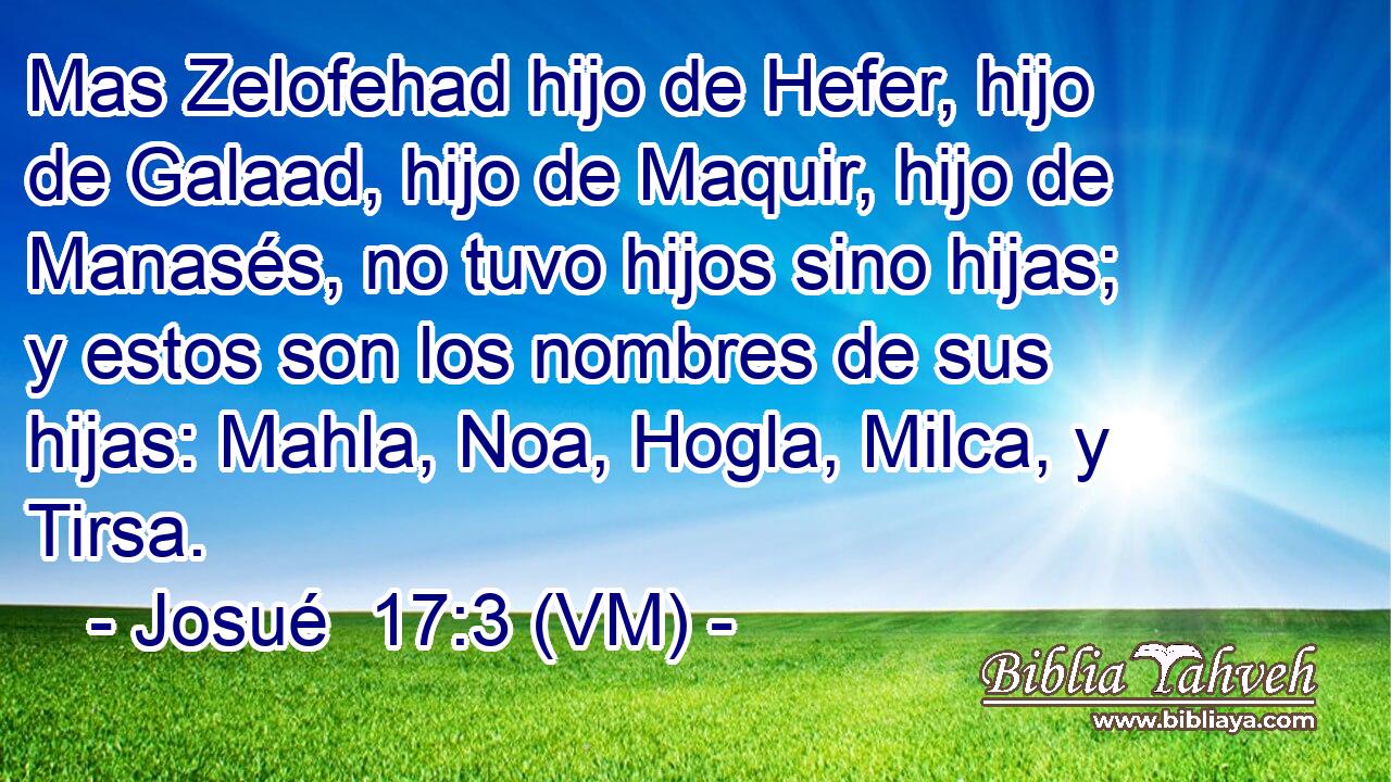  Mas Zelofehad hijo de Hefer, hijo de Galaad, hijo de Maquir, hijo de Manasés, no tuvo hijos sino hijas; y estos son los nombres de sus hijas: Mahla, Noa, Hogla, Milca, y Tirsa. 