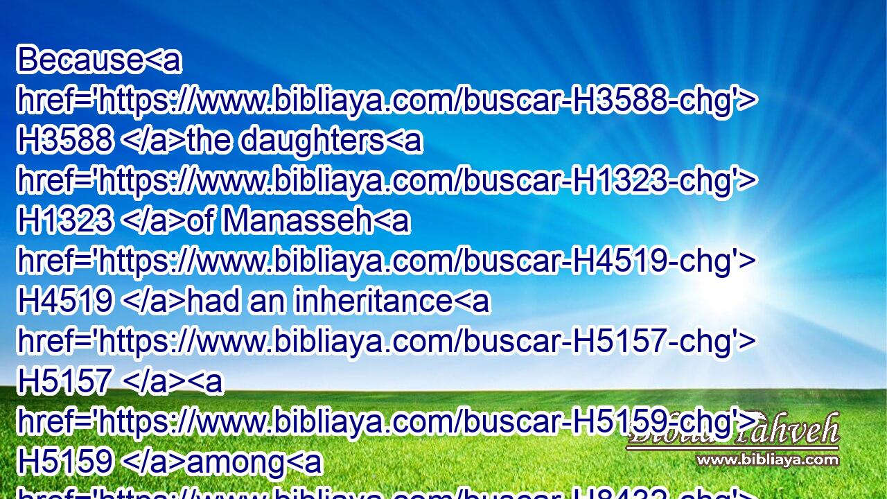 Because H3588 the daughters H1323 of Manasseh H4519 had an inheritance H5157  H5159 among H8432 his sons: H1121 and the rest H3498 of Manasseh's H4519 sons H1121 had H1961 the land H776 of Gilead.H1568