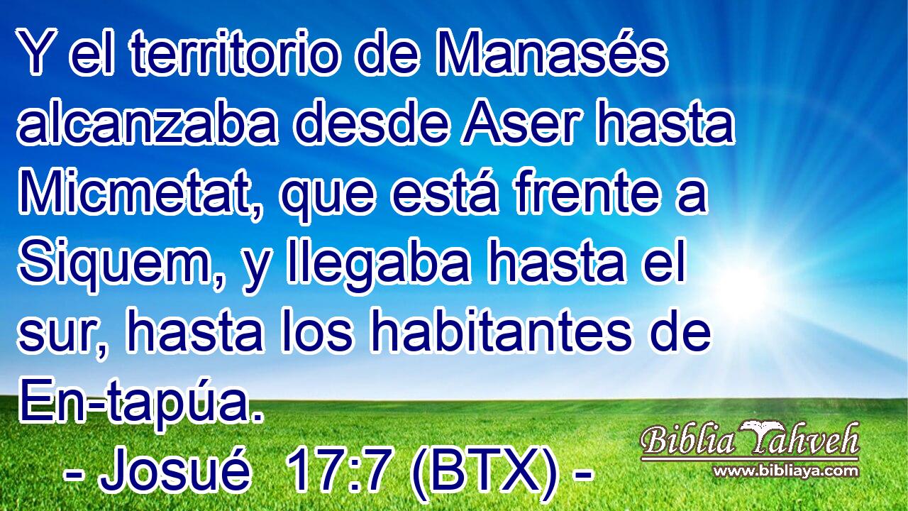Y el territorio de Manasés alcanzaba desde Aser hasta Micmetat, que está frente a Siquem, y llegaba hasta el sur, hasta los habitantes de En-tapúa.