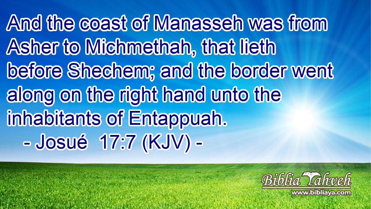 And the coast of Manasseh was from Asher to Michmethah, that lieth before Shechem; and the border went along on the right hand unto the inhabitants of Entappuah.