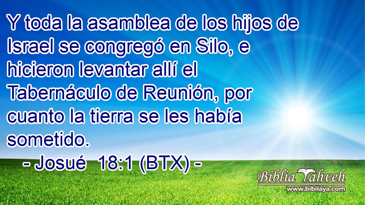 Y toda la asamblea de los hijos de Israel se congregó en Silo, e hicieron levantar allí el Tabernáculo de Reunión, por cuanto la tierra se les había sometido.