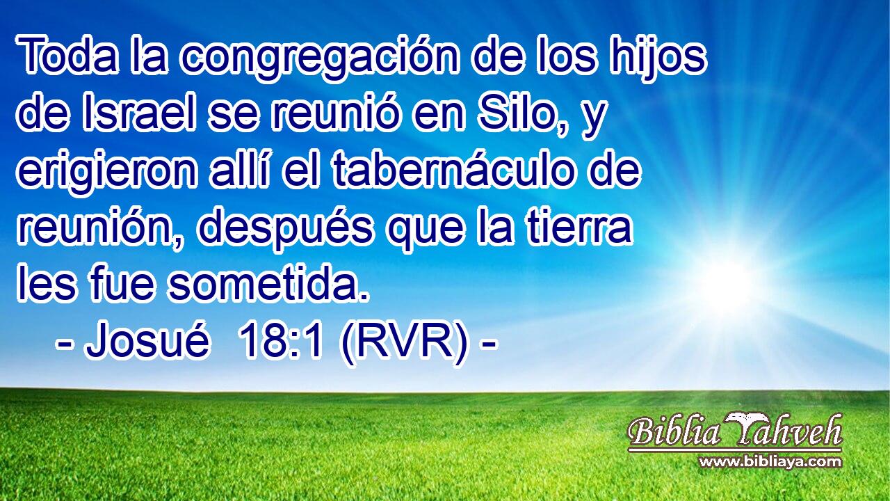 Toda la congregación de los hijos de Israel se reunió en Silo, y erigieron allí el tabernáculo de reunión, después que la tierra les fue sometida.