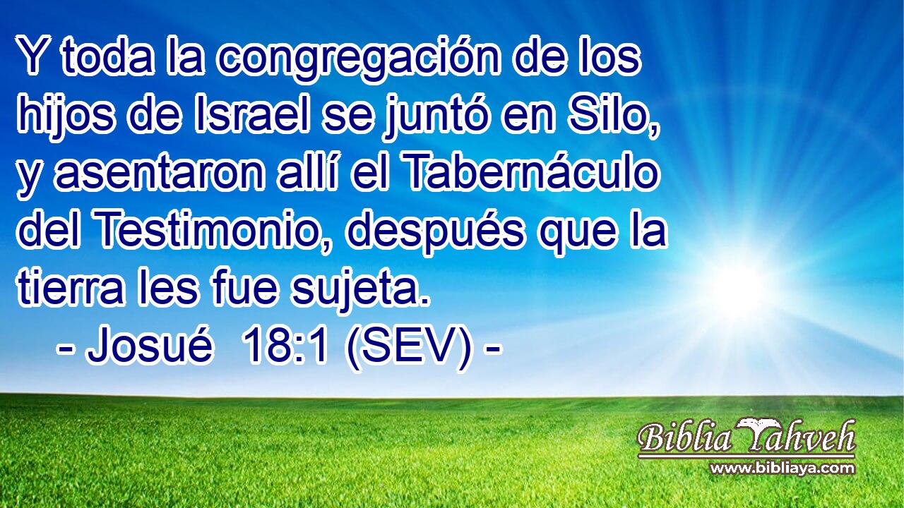 Y toda la congregación de los hijos de Israel se juntó en Silo, y asentaron allí el Tabernáculo del Testimonio, después que la tierra les fue sujeta.