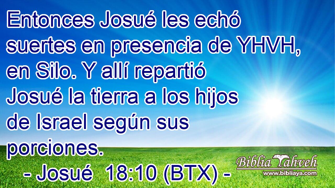 Entonces Josué les echó suertes en presencia de YHVH, en Silo. Y allí repartió Josué la tierra a los hijos de Israel según sus porciones.