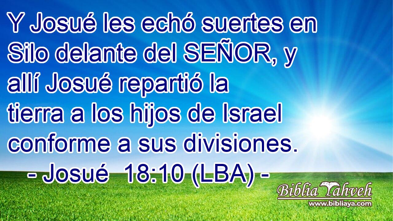 Y Josué les echó suertes en Silo delante del SEÑOR, y allí Josué repartió la tierra a los hijos de Israel conforme a sus divisiones.