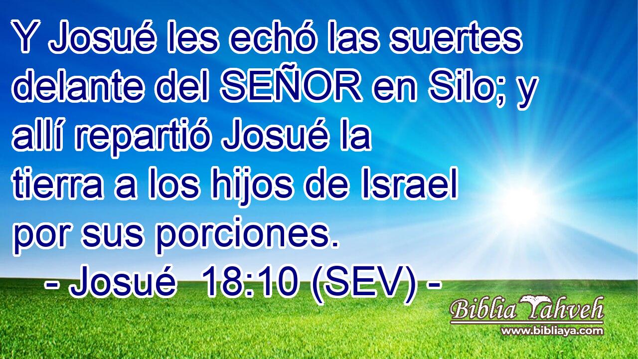 Y Josué les echó las suertes delante del SEÑOR en Silo; y allí repartió Josué la tierra a los hijos de Israel por sus porciones.