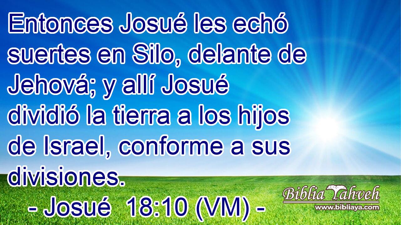  Entonces Josué les echó suertes en Silo, delante de Jehová; y allí Josué dividió la tierra a los hijos de Israel, conforme a sus divisiones. 