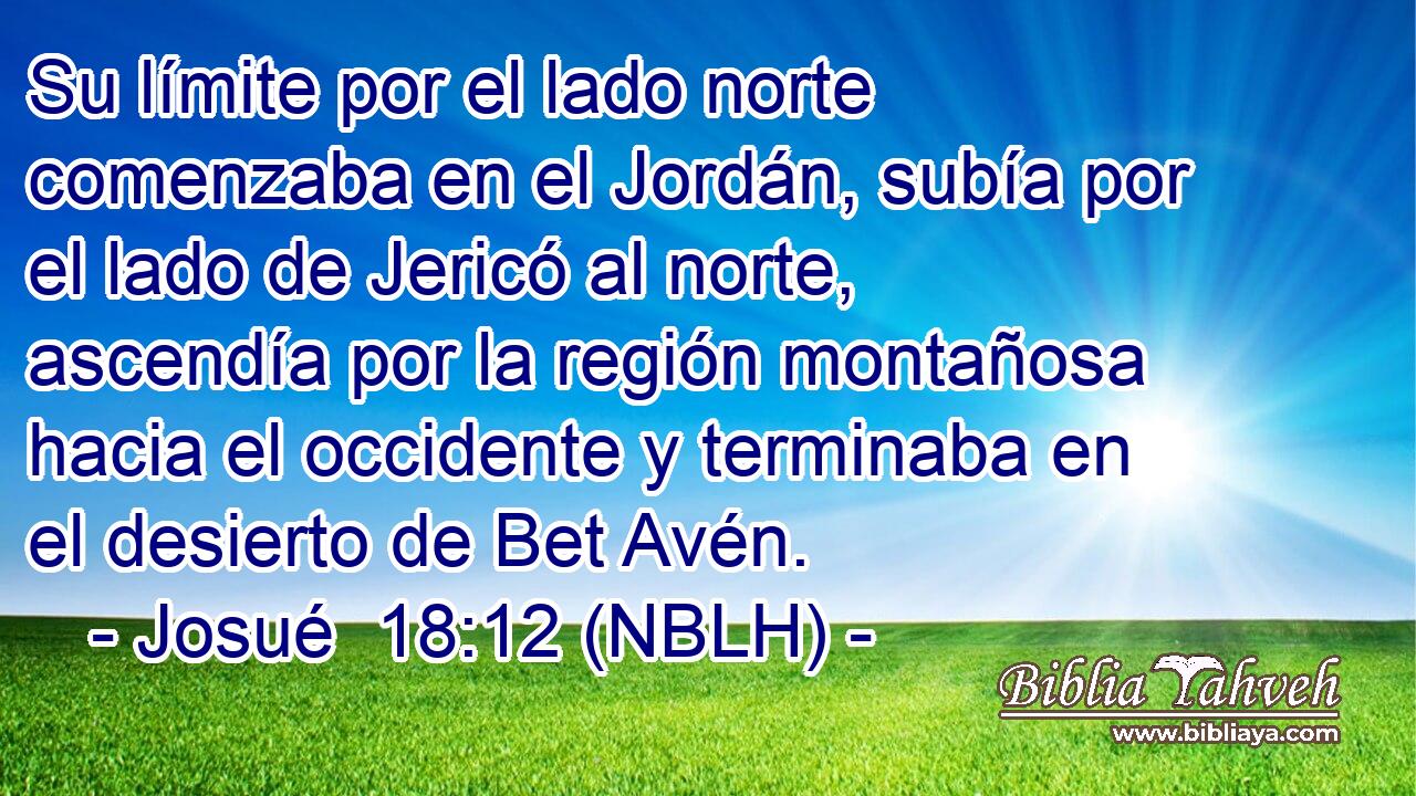  Su límite por el lado norte comenzaba en el Jordán, subía por el lado de Jericó al norte, ascendía por la región montañosa hacia el occidente y terminaba en el desierto de Bet Avén. 