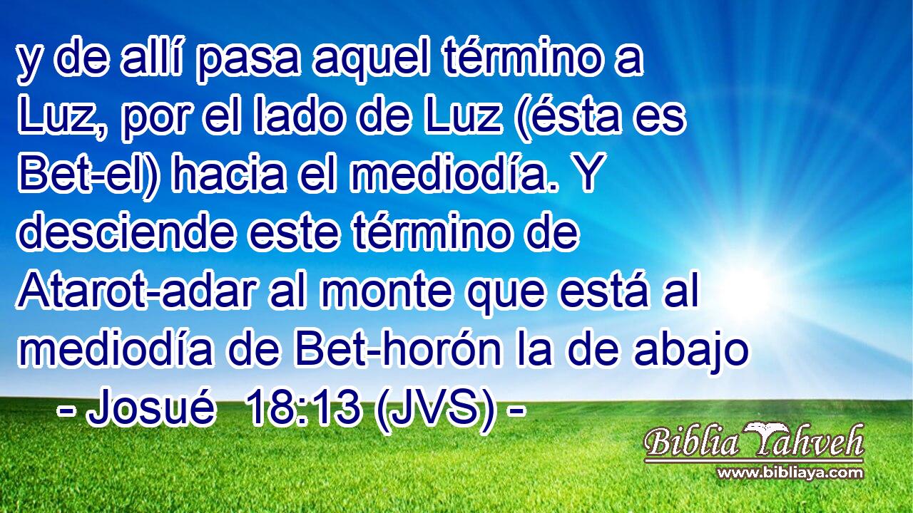 y de allí pasa aquel término a Luz, por el lado de Luz (ésta es Bet-el) hacia el mediodía. Y desciende este término de Atarot-adar al monte que está al mediodía de Bet-horón la de abajo