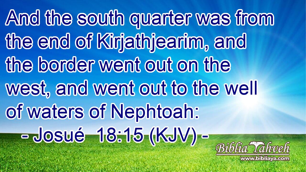 And the south quarter was from the end of Kirjathjearim, and the border went out on the west, and went out to the well of waters of Nephtoah: