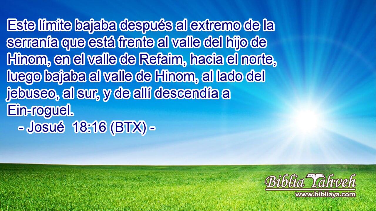 Este límite bajaba después al extremo de la serranía que está frente al valle del hijo de Hinom, en el valle de Refaim, hacia el norte, luego bajaba al valle de Hinom, al lado del jebuseo, al sur, y de allí descendía a Ein-roguel.