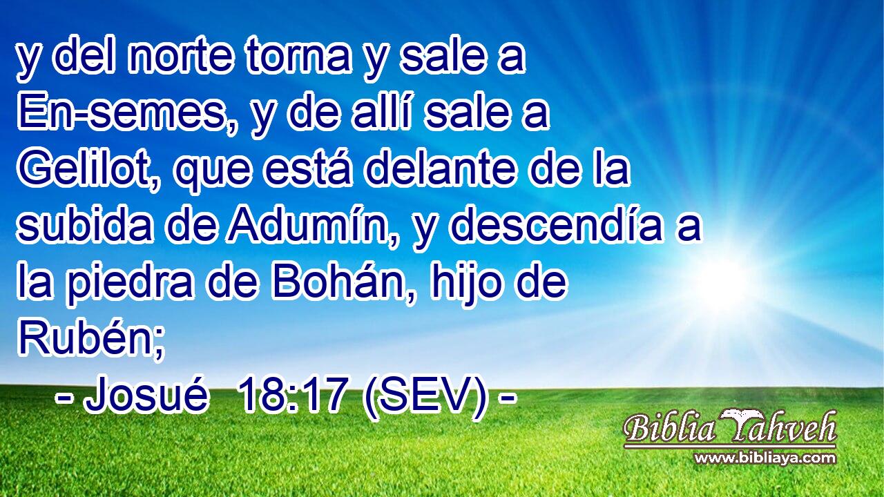 y del norte torna y sale a En-semes, y de allí sale a Gelilot, que está delante de la subida de Adumín, y descendía a la piedra de Bohán, hijo de Rubén;