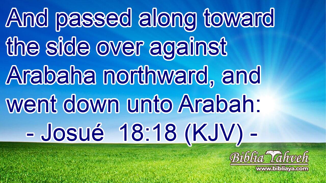 And passed along toward the side over against Arabaha northward, and went down unto Arabah: