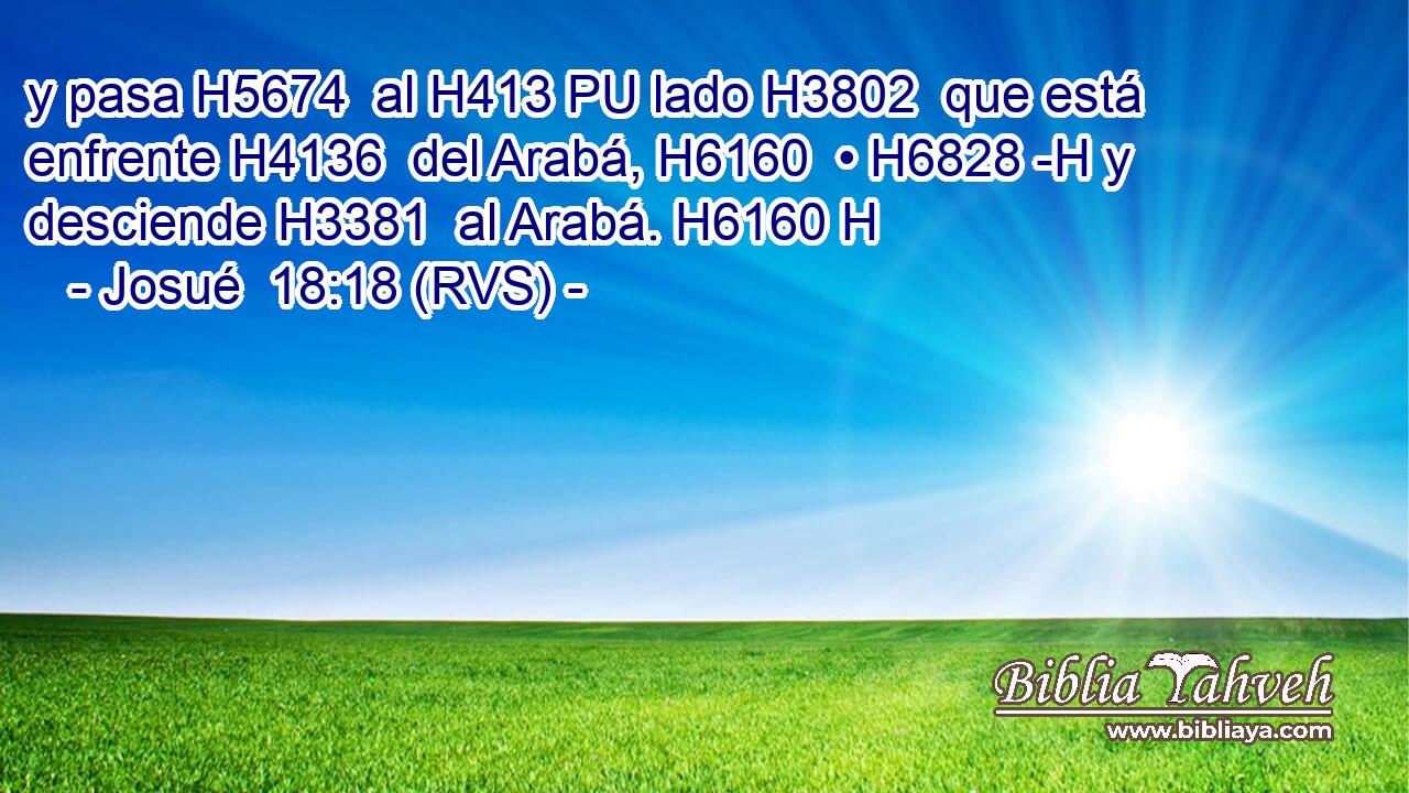 y pasa H5674  al H413 PU lado H3802  que está enfrente H4136  del Arabá, H6160  • H6828 -H y desciende H3381  al Arabá. H6160 H 