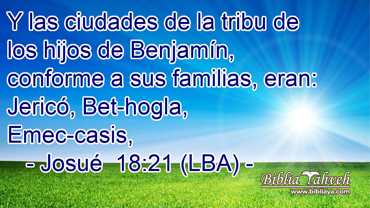 Y las ciudades de la tribu de los hijos de Benjamín, conforme a sus familias, eran: Jericó, Bet-hogla, Emec-casis,