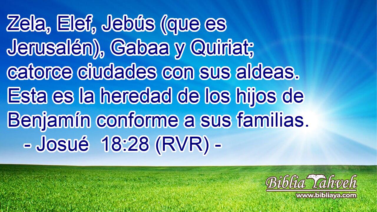 Zela, Elef, Jebús (que es Jerusalén), Gabaa y Quiriat; catorce ciudades con sus aldeas. Esta es la heredad de los hijos de Benjamín conforme a sus familias.