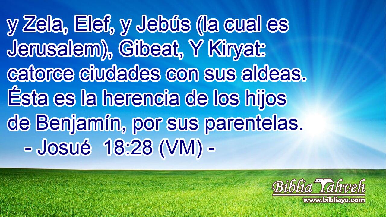  y Zela, Elef, y Jebús (la cual es Jerusalem), Gibeat, Y Kiryat: catorce ciudades con sus aldeas. Ésta es la herencia de los hijos de Benjamín, por sus parentelas. 