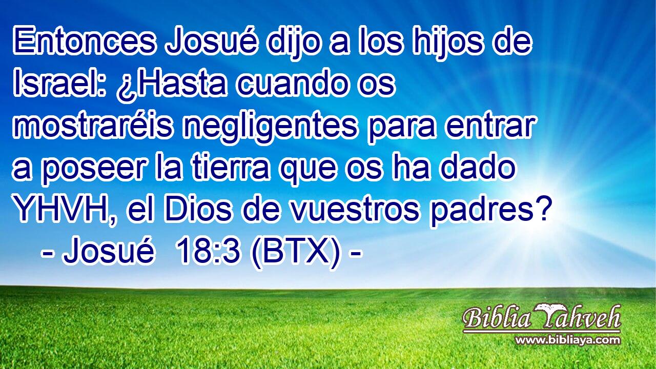 Entonces Josué dijo a los hijos de Israel: ¿Hasta cuando os mostraréis negligentes para entrar a poseer la tierra que os ha dado YHVH, el Dios de vuestros padres?
