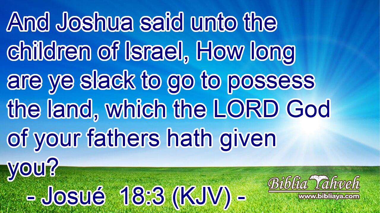 And Joshua said unto the children of Israel, How long are ye slack to go to possess the land, which the LORD God of your fathers hath given you?