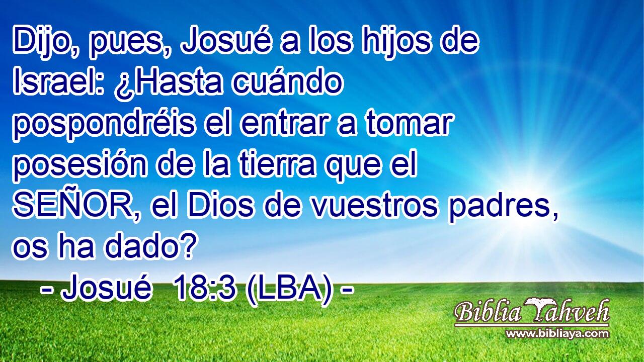 Dijo, pues, Josué a los hijos de Israel: ¿Hasta cuándo pospondréis el entrar a tomar posesión de la tierra que el SEÑOR, el Dios de vuestros padres, os ha dado?