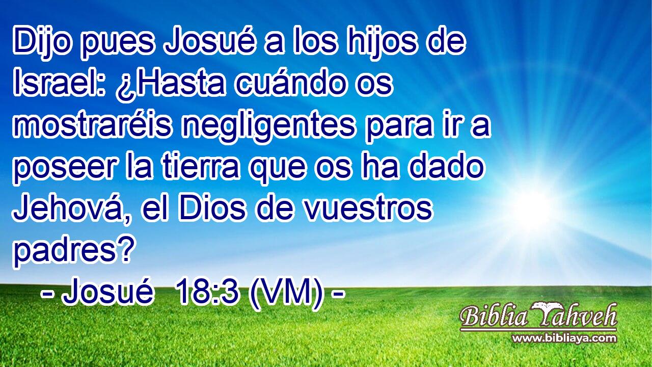  Dijo pues Josué a los hijos de Israel: ¿Hasta cuándo os mostraréis negligentes para ir a poseer la tierra que os ha dado Jehová, el Dios de vuestros padres? 