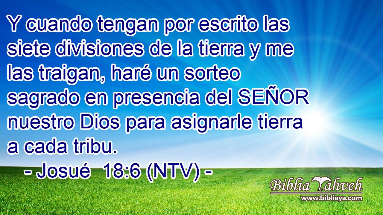 Y cuando tengan por escrito las siete divisiones de la tierra y me las traigan, haré un sorteo sagrado en presencia del SEÑOR nuestro Dios para asignarle tierra a cada tribu.
