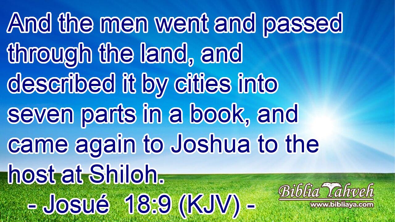 And the men went and passed through the land, and described it by cities into seven parts in a book, and came again to Joshua to the host at Shiloh.