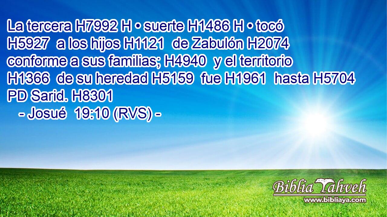 La tercera H7992 H • suerte H1486 H • tocó H5927  a los hijos H1121  de Zabulón H2074  conforme a sus familias; H4940  y el territorio H1366  de su heredad H5159  fue H1961  hasta H5704 PD Sarid. H8301  