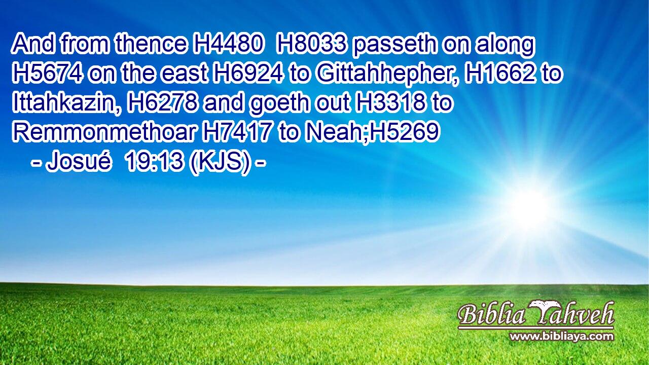 And from thence H4480  H8033 passeth on along H5674 on the east H6924 to Gittahhepher, H1662 to Ittahkazin, H6278 and goeth out H3318 to Remmonmethoar H7417 to Neah;H5269