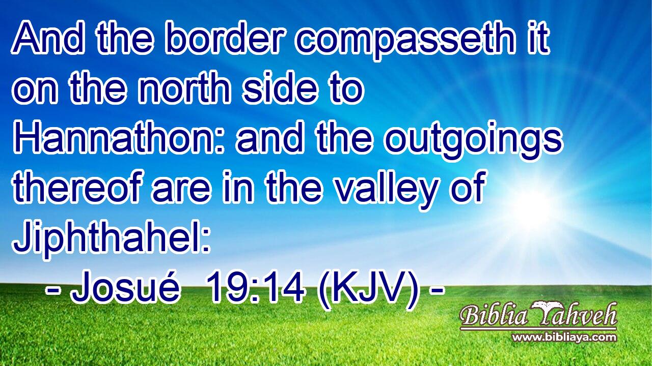 And the border compasseth it on the north side to Hannathon: and the outgoings thereof are in the valley of Jiphthahel: