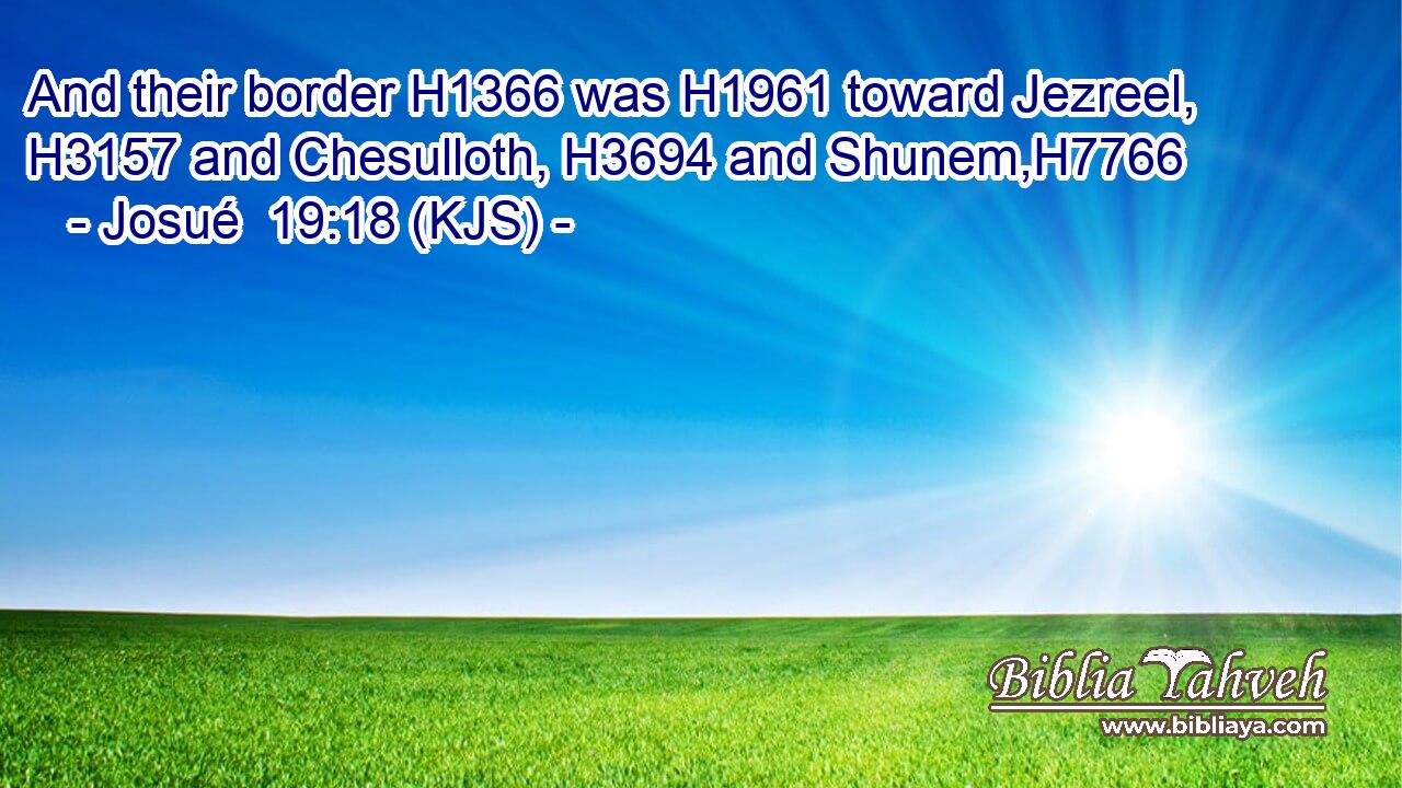 And their border H1366 was H1961 toward Jezreel, H3157 and Chesulloth, H3694 and Shunem,H7766