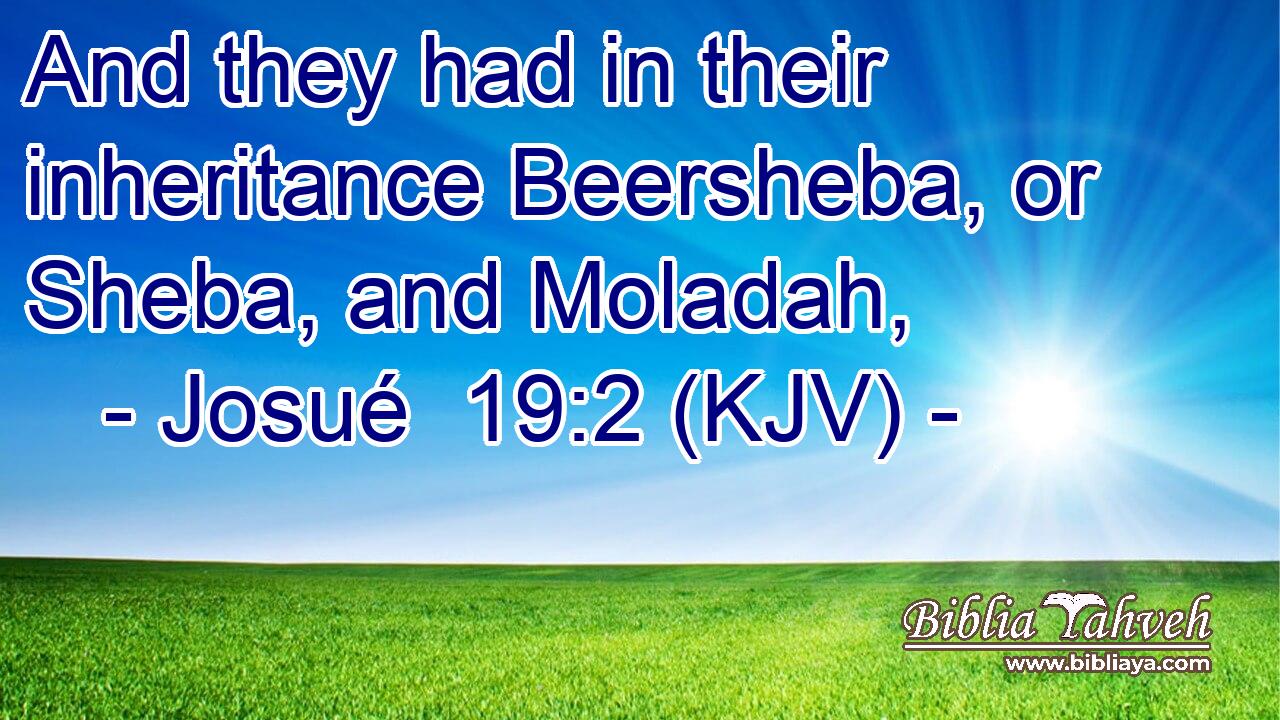 And they had in their inheritance Beersheba, or Sheba, and Moladah,