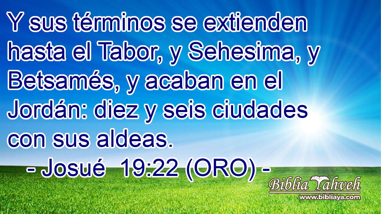  Y sus términos se extienden hasta el Tabor, y Sehesima, y Betsamés, y acaban en el Jordán: diez y seis ciudades con sus aldeas. 