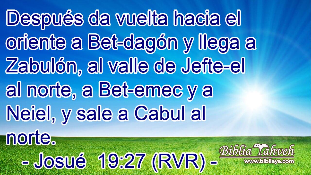 Después da vuelta hacia el oriente a Bet-dagón y llega a Zabulón, al valle de Jefte-el al norte, a Bet-emec y a Neiel, y sale a Cabul al norte.