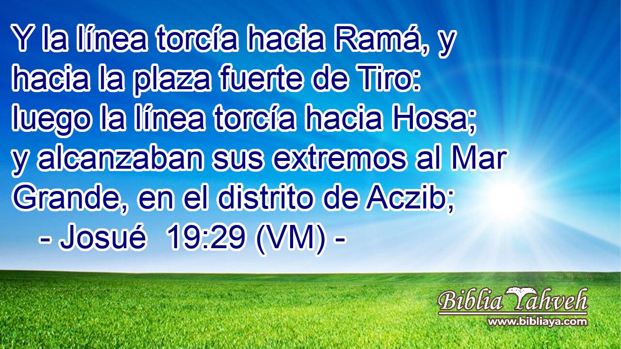  Y la línea torcía hacia Ramá, y hacia la plaza fuerte de Tiro: luego la línea torcía hacia Hosa; y alcanzaban sus extremos al Mar Grande, en el distrito de Aczib; 