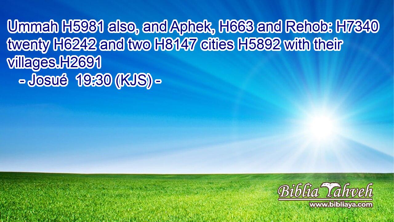 Ummah H5981 also, and Aphek, H663 and Rehob: H7340 twenty H6242 and two H8147 cities H5892 with their villages.H2691