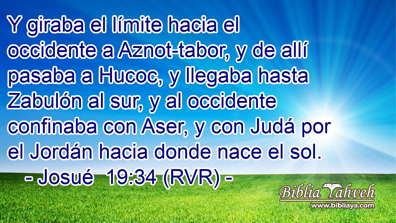Y giraba el límite hacia el occidente a Aznot-tabor, y de allí pasaba a Hucoc, y llegaba hasta Zabulón al sur, y al occidente confinaba con Aser, y con Judá por el Jordán hacia donde nace el sol.