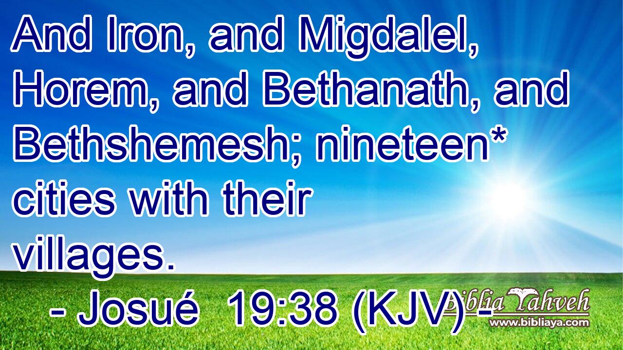 And Iron, and Migdalel, Horem, and Bethanath, and Bethshemesh; nineteen* cities with their villages.