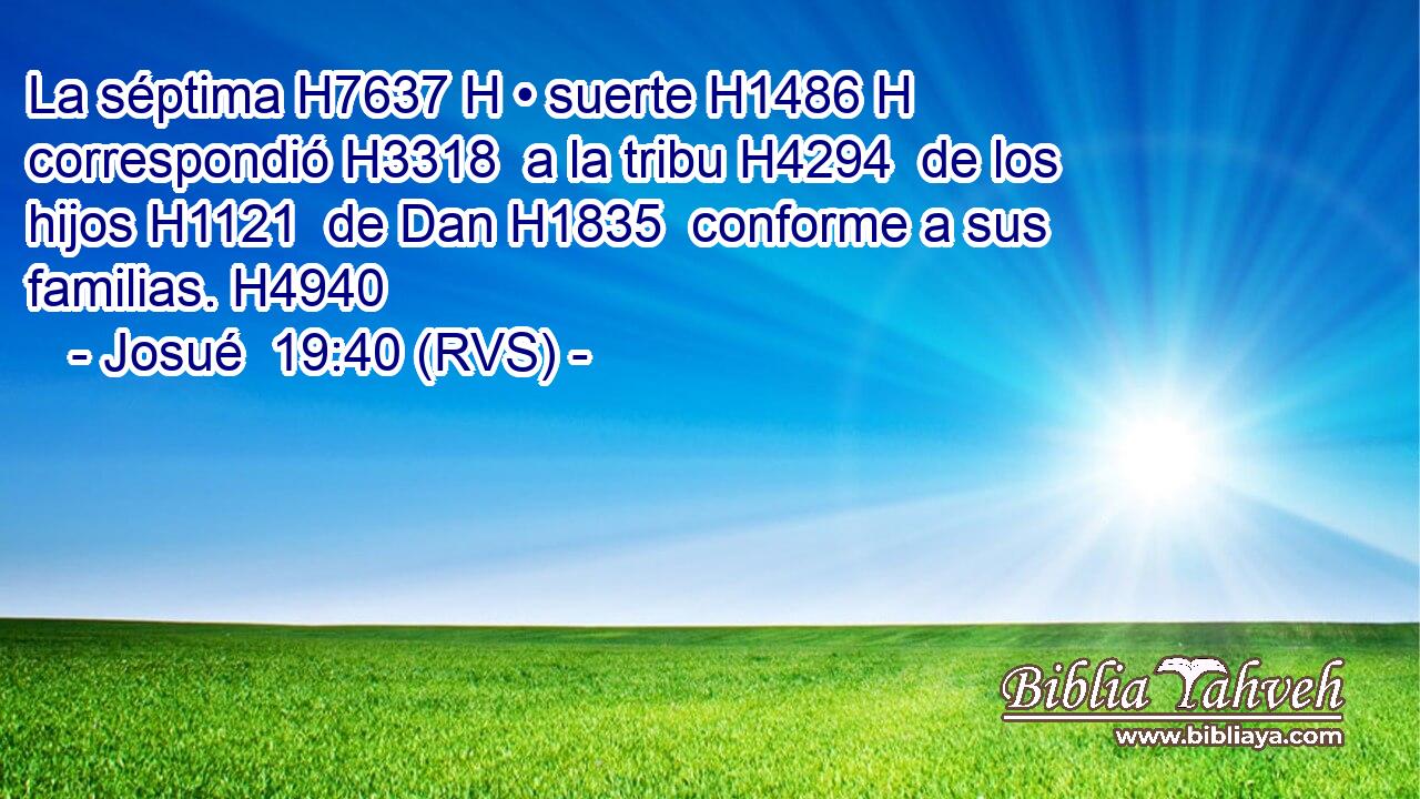 La séptima H7637 H • suerte H1486 H correspondió H3318  a la tribu H4294  de los hijos H1121  de Dan H1835  conforme a sus familias. H4940  