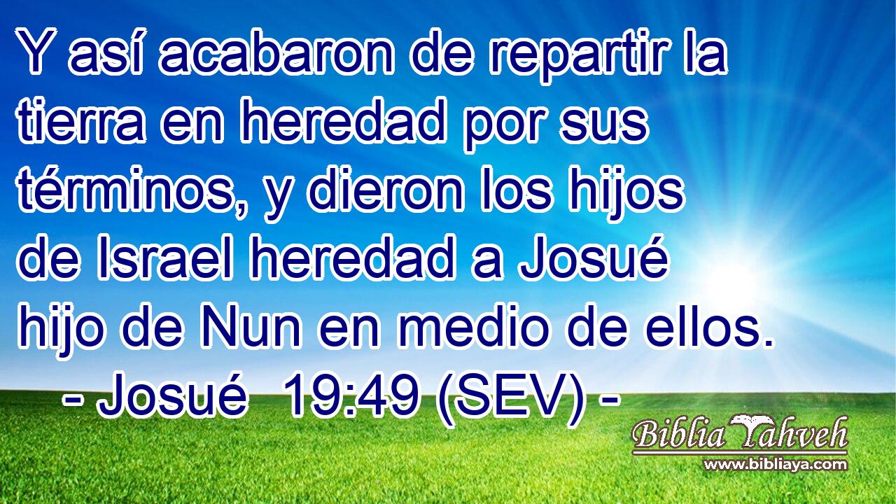 Y así acabaron de repartir la tierra en heredad por sus términos, y dieron los hijos de Israel heredad a Josué hijo de Nun en medio de ellos.