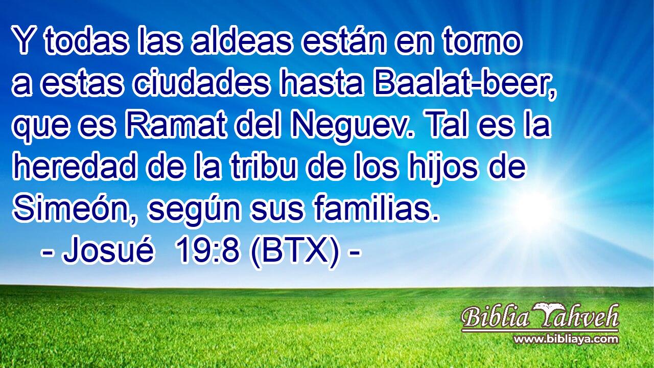 Y todas las aldeas están en torno a estas ciudades hasta Baalat-beer, que es Ramat del Neguev. Tal es la heredad de la tribu de los hijos de Simeón, según sus familias.