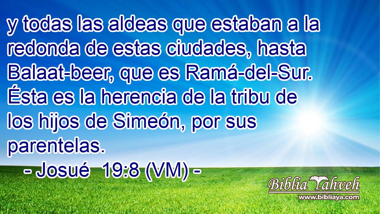  y todas las aldeas que estaban a la redonda de estas ciudades, hasta Balaat-beer, que es Ramá-del-Sur. Ésta es la herencia de la tribu de los hijos de Simeón, por sus parentelas. 