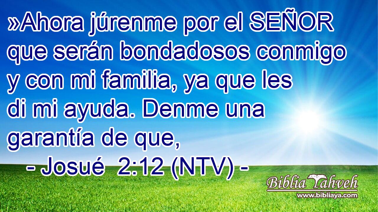 »Ahora júrenme por el SEÑOR que serán bondadosos conmigo y con mi familia, ya que les di mi ayuda. Denme una garantía de que,