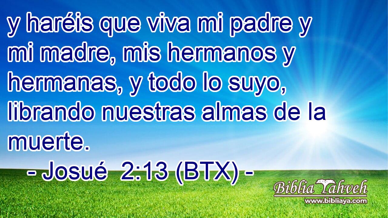 y haréis que viva mi padre y mi madre, mis hermanos y hermanas, y todo lo suyo, librando nuestras almas de la muerte.