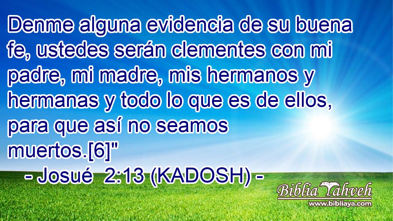 Denme alguna evidencia de su buena fe, ustedes serán clementes con mi padre, mi madre, mis hermanos y hermanas y todo lo que es de ellos, para que así no seamos muertos.[6]