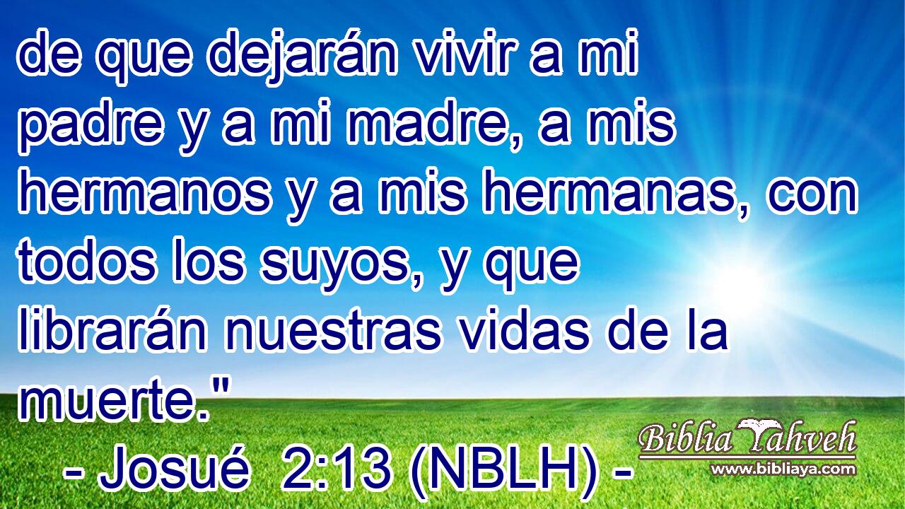  de que dejarán vivir a mi padre y a mi madre, a mis hermanos y a mis hermanas, con todos los suyos, y que librarán nuestras vidas de la muerte.