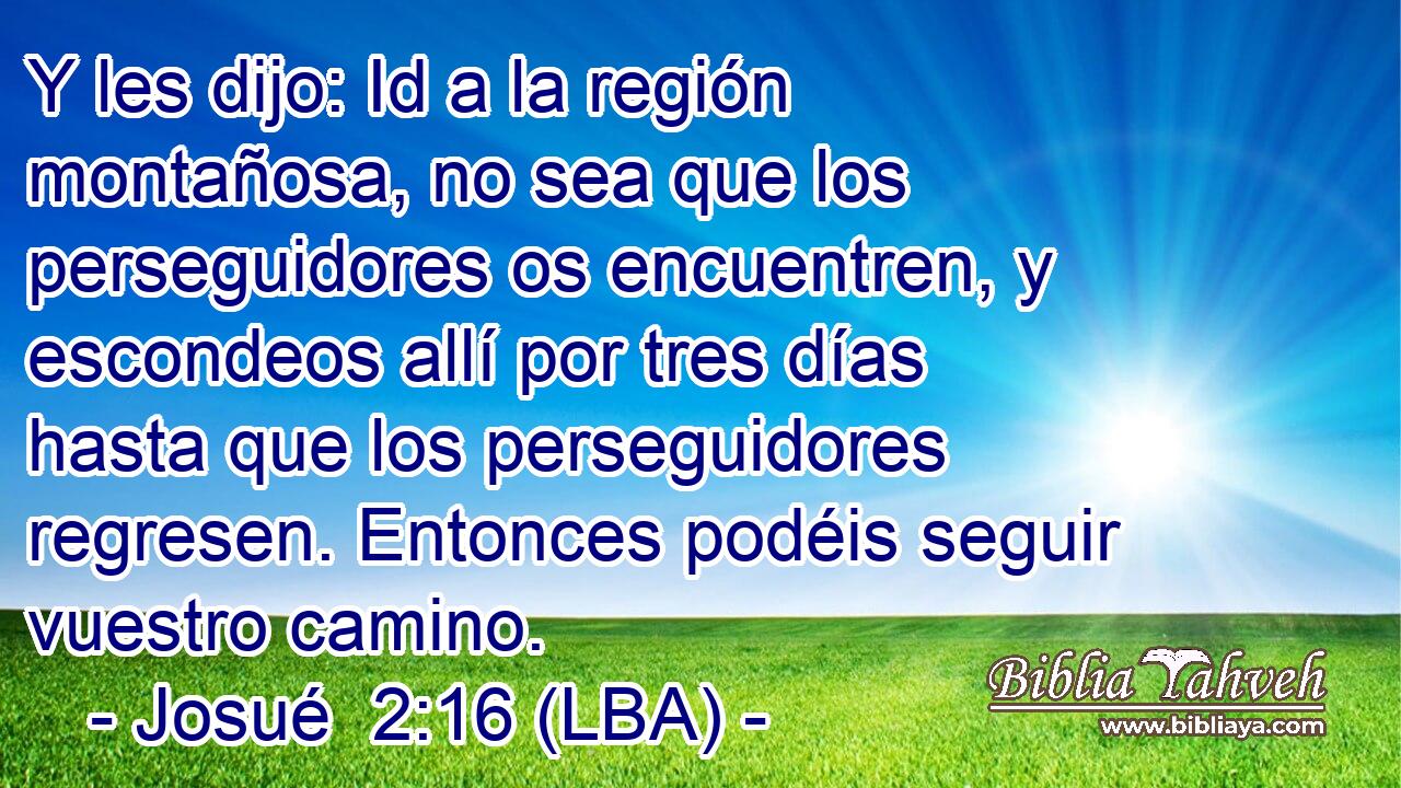Y les dijo: Id a la región montañosa, no sea que los perseguidores os encuentren, y escondeos allí por tres días hasta que los perseguidores regresen. Entonces podéis seguir vuestro camino.