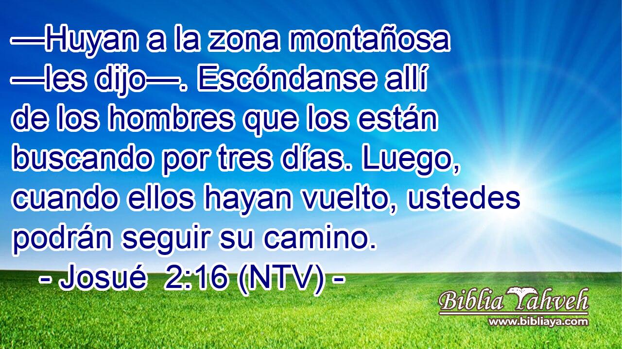 —Huyan a la zona montañosa —les dijo—. Escóndanse allí de los hombres que los están buscando por tres días. Luego, cuando ellos hayan vuelto, ustedes podrán seguir su camino.