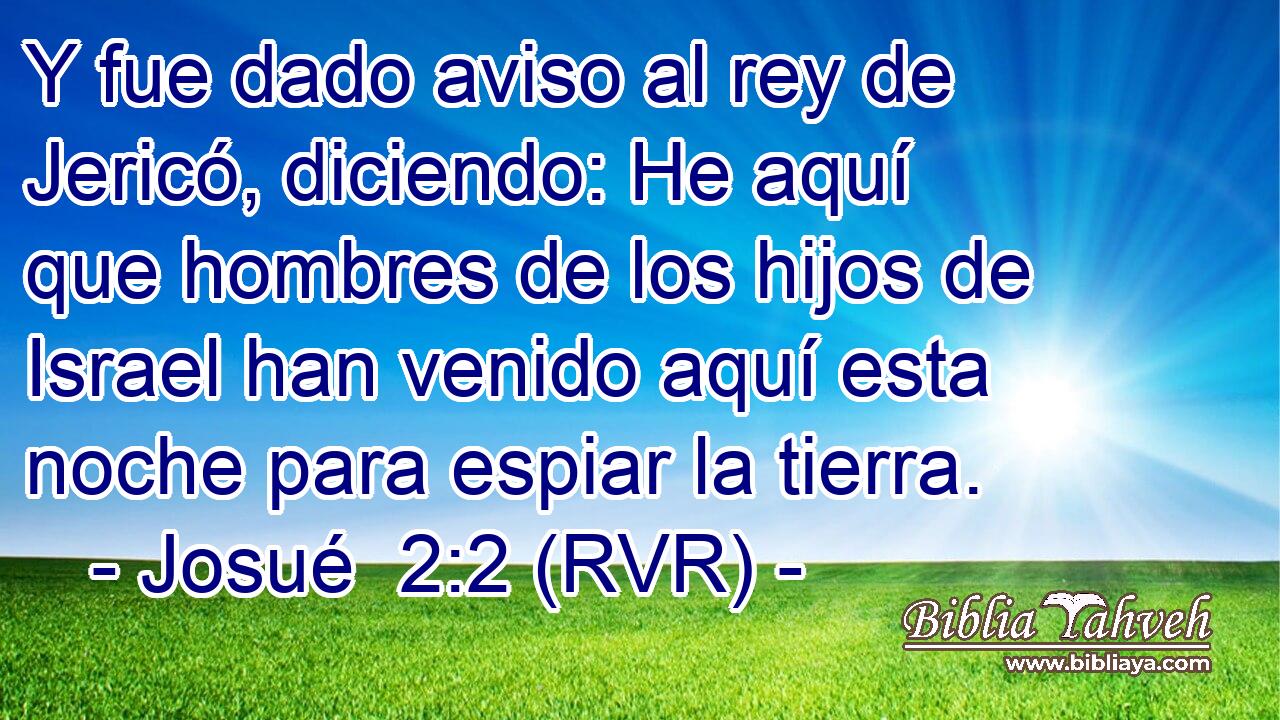 Y fue dado aviso al rey de Jericó, diciendo: He aquí que hombres de los hijos de Israel han venido aquí esta noche para espiar la tierra.