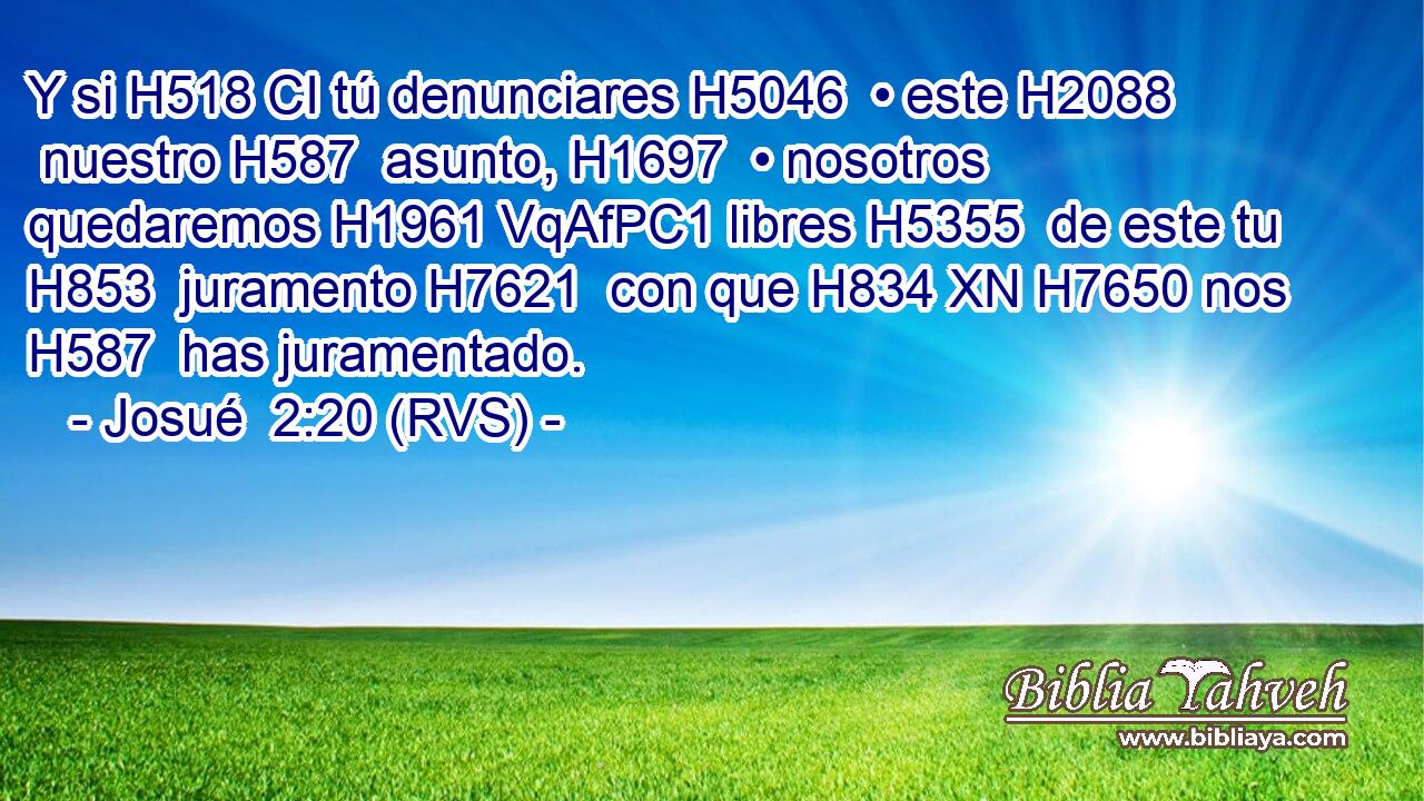 Y si H518 CI tú denunciares H5046  • este H2088  nuestro H587  asunto, H1697  • nosotros quedaremos H1961 VqAfPC1 libres H5355  de este tu H853  juramento H7621  con que H834 XN H7650 nos H587  has juramentado. 